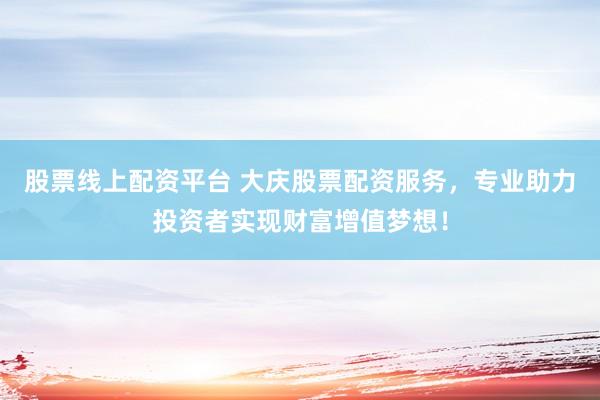 股票线上配资平台 大庆股票配资服务，专业助力投资者实现财富增值梦想！