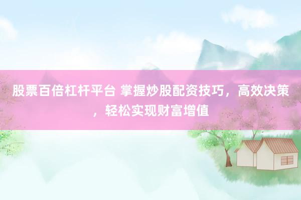 股票百倍杠杆平台 掌握炒股配资技巧，高效决策，轻松实现财富增值