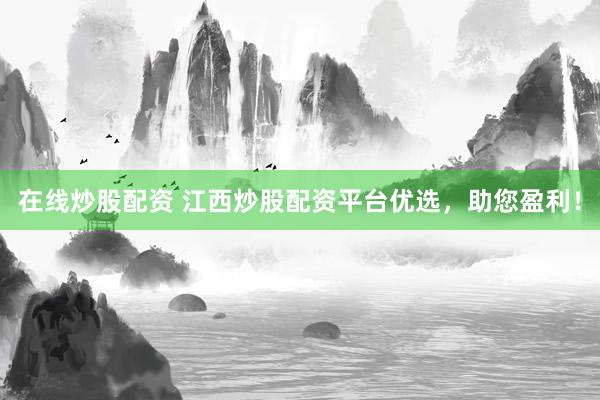 在线炒股配资 江西炒股配资平台优选，助您盈利！