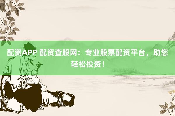 配资APP 配资查股网：专业股票配资平台，助您轻松投资！