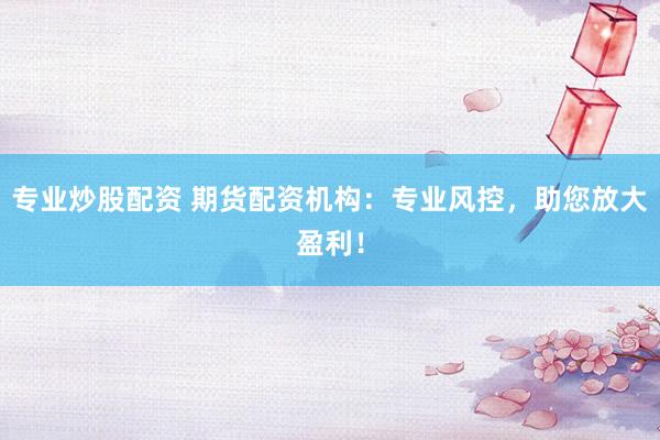 专业炒股配资 期货配资机构：专业风控，助您放大盈利！