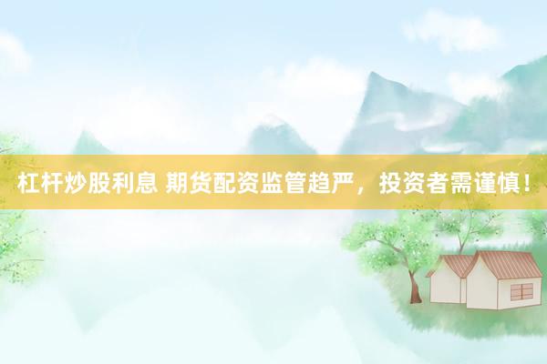 杠杆炒股利息 期货配资监管趋严，投资者需谨慎！