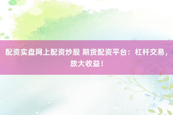 配资实盘网上配资炒股 期货配资平台：杠杆交易，放大收益！
