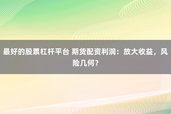 最好的股票杠杆平台 期货配资利润：放大收益，风险几何？