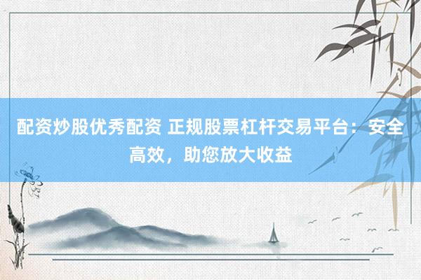配资炒股优秀配资 正规股票杠杆交易平台：安全高效，助您放大收益