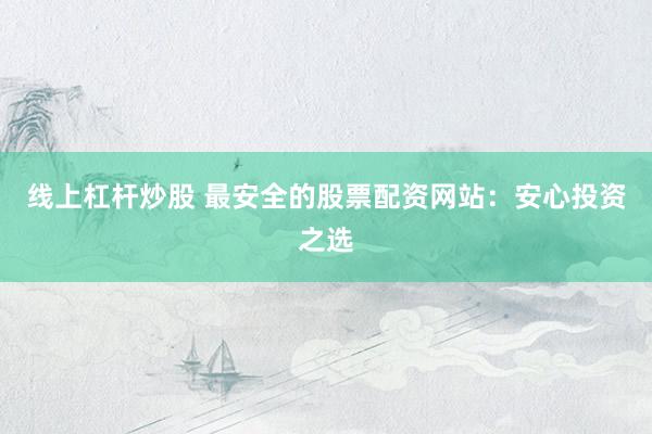 线上杠杆炒股 最安全的股票配资网站：安心投资之选
