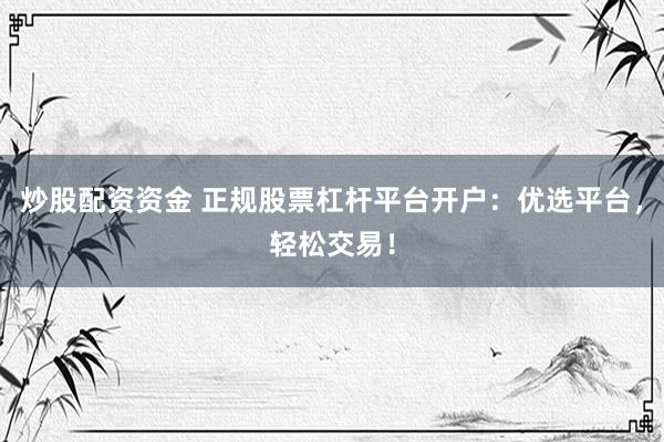 炒股配资资金 正规股票杠杆平台开户：优选平台，轻松交易！