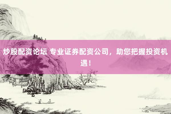 炒股配资论坛 专业证券配资公司，助您把握投资机遇！