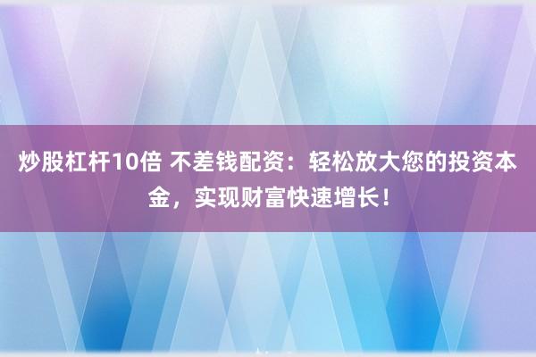 炒股杠杆10倍 不差钱配资：轻松放大您的投资本金，实现财富快速增长！