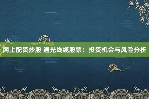 网上配资炒股 通光线缆股票：投资机会与风险分析