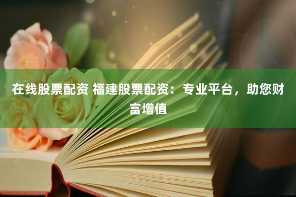 在线股票配资 福建股票配资：专业平台，助您财富增值