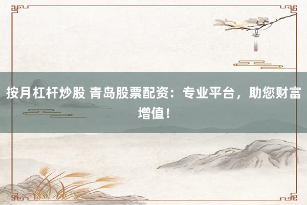 按月杠杆炒股 青岛股票配资：专业平台，助您财富增值！