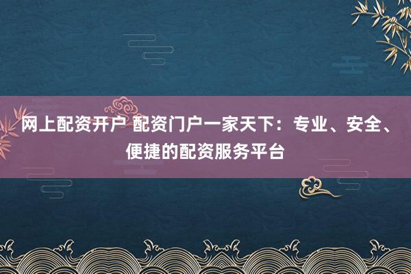 网上配资开户 配资门户一家天下：专业、安全、便捷的配资服务平台