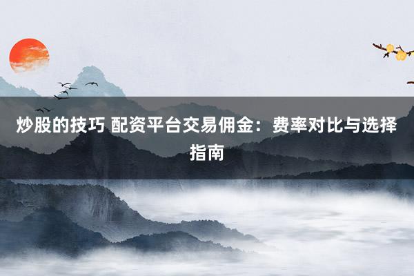 炒股的技巧 配资平台交易佣金：费率对比与选择指南