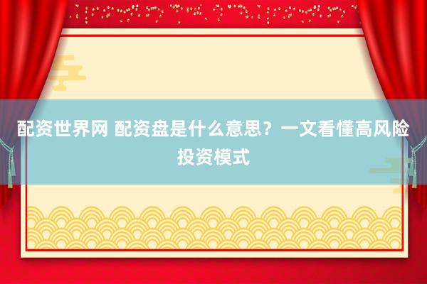 配资世界网 配资盘是什么意思？一文看懂高风险投资模式