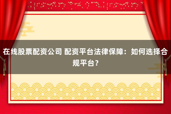在线股票配资公司 配资平台法律保障：如何选择合规平台？