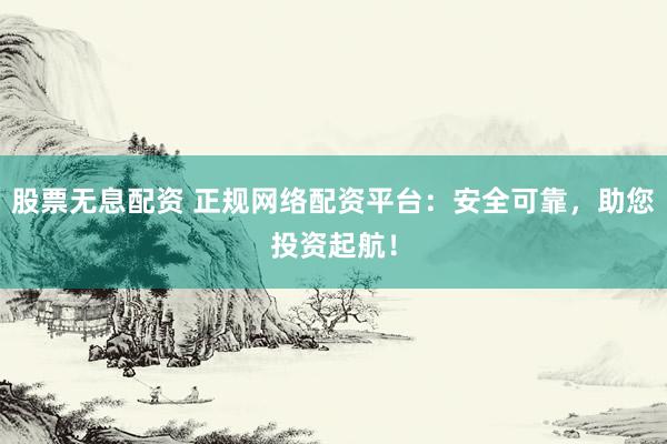 股票无息配资 正规网络配资平台：安全可靠，助您投资起航！