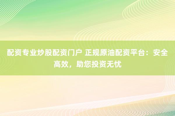 配资专业炒股配资门户 正规原油配资平台：安全高效，助您投资无忧