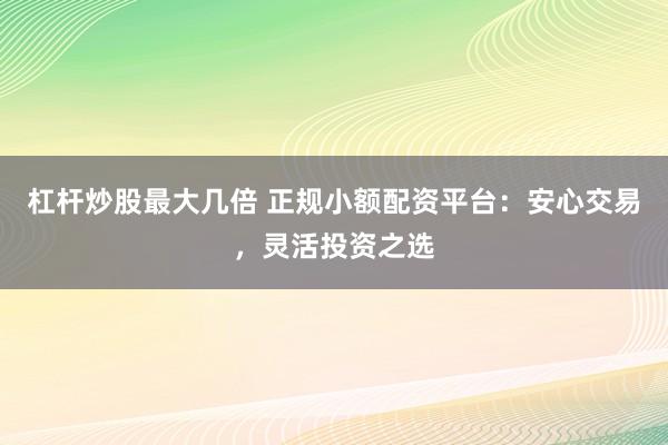 杠杆炒股最大几倍 正规小额配资平台：安心交易，灵活投资之选