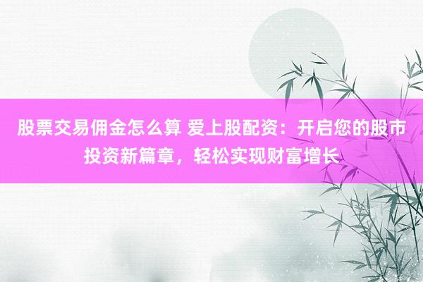 股票交易佣金怎么算 爱上股配资：开启您的股市投资新篇章，轻松实现财富增长