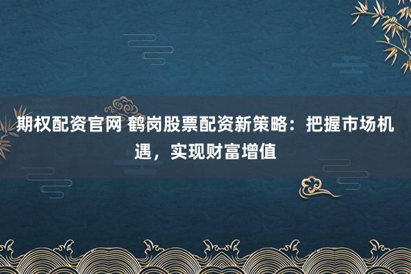 期权配资官网 鹤岗股票配资新策略：把握市场机遇，实现财富增值