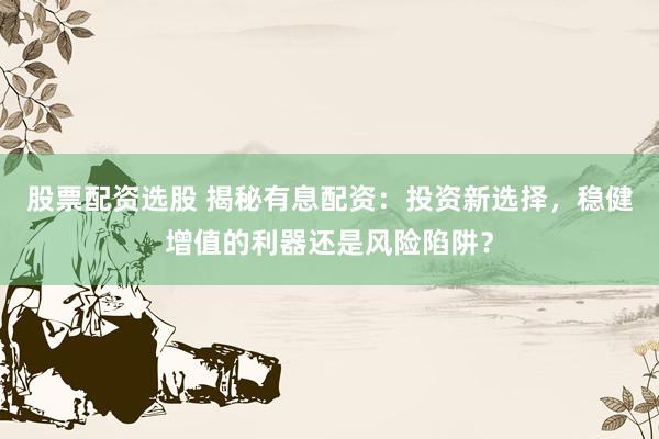 股票配资选股 揭秘有息配资：投资新选择，稳健增值的利器还是风险陷阱？