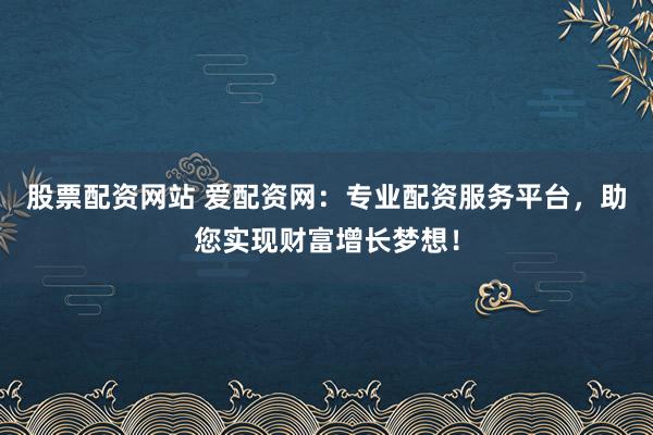 股票配资网站 爱配资网：专业配资服务平台，助您实现财富增长梦想！