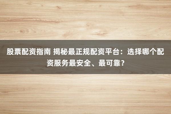 股票配资指南 揭秘最正规配资平台：选择哪个配资服务最安全、最可靠？