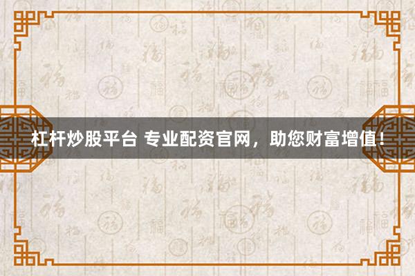 杠杆炒股平台 专业配资官网，助您财富增值！