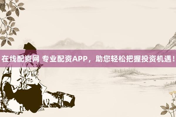 在线配资网 专业配资APP，助您轻松把握投资机遇！
