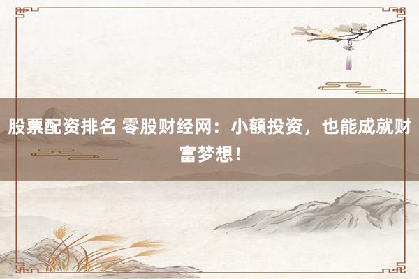 股票配资排名 零股财经网：小额投资，也能成就财富梦想！