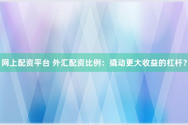 网上配资平台 外汇配资比例：撬动更大收益的杠杆？