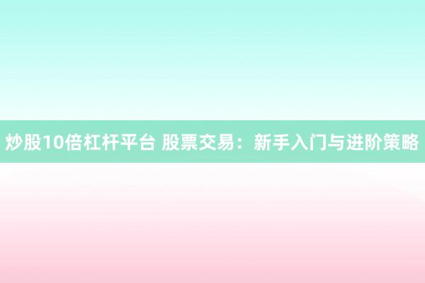 炒股10倍杠杆平台 股票交易：新手入门与进阶策略