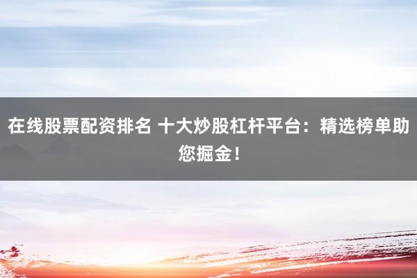在线股票配资排名 十大炒股杠杆平台：精选榜单助您掘金！