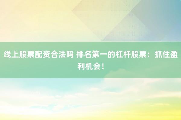 线上股票配资合法吗 排名第一的杠杆股票：抓住盈利机会！