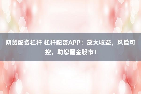 期货配资杠杆 杠杆配资APP：放大收益，风险可控，助您掘金股市！