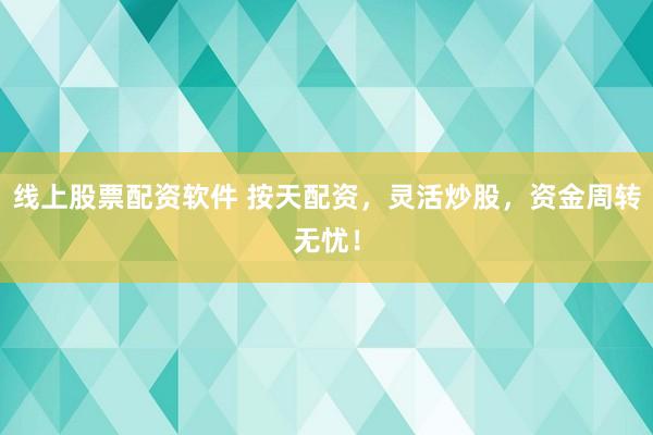 线上股票配资软件 按天配资，灵活炒股，资金周转无忧！