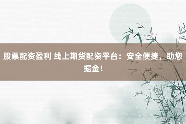 股票配资盈利 线上期货配资平台：安全便捷，助您掘金！