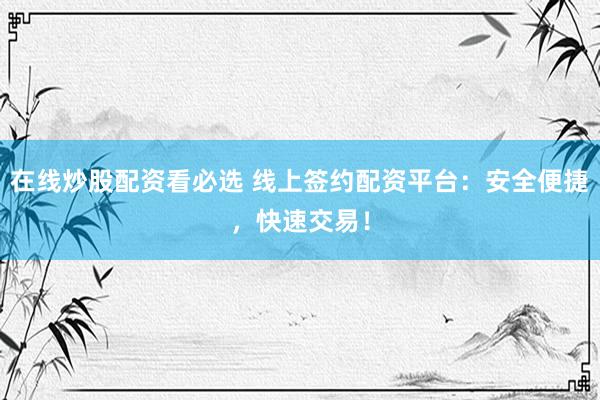 在线炒股配资看必选 线上签约配资平台：安全便捷，快速交易！