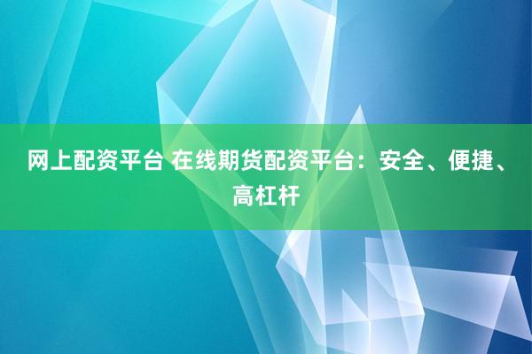 网上配资平台 在线期货配资平台：安全、便捷、高杠杆
