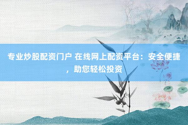 专业炒股配资门户 在线网上配资平台：安全便捷，助您轻松投资