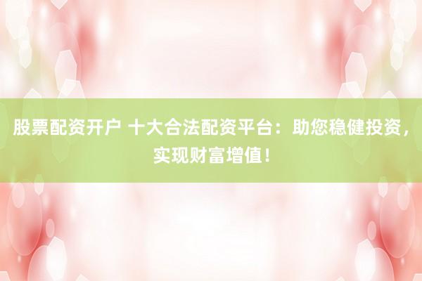 股票配资开户 十大合法配资平台：助您稳健投资，实现财富增值！