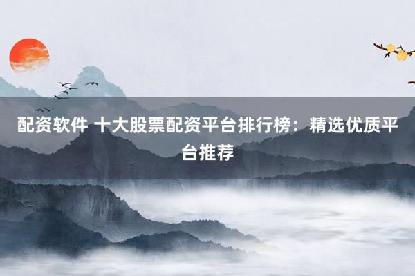 配资软件 十大股票配资平台排行榜：精选优质平台推荐