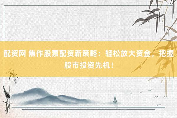 配资网 焦作股票配资新策略：轻松放大资金，把握股市投资先机！