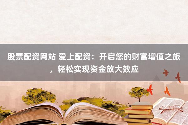 股票配资网站 爱上配资：开启您的财富增值之旅，轻松实现资金放大效应