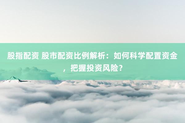 股指配资 股市配资比例解析：如何科学配置资金，把握投资风险？