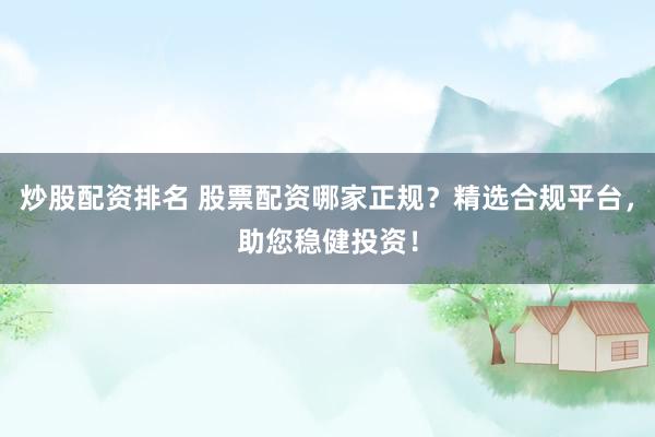 炒股配资排名 股票配资哪家正规？精选合规平台，助您稳健投资！