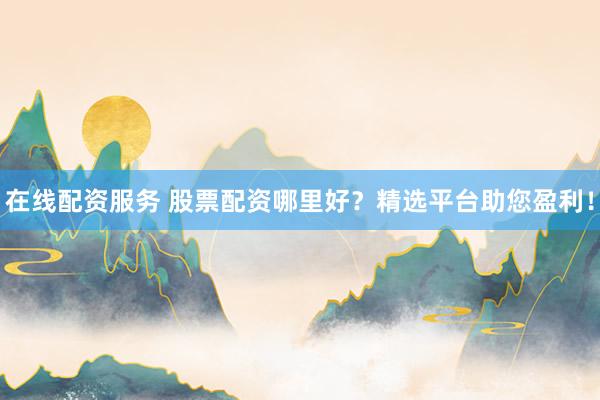 在线配资服务 股票配资哪里好？精选平台助您盈利！