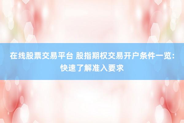 在线股票交易平台 股指期权交易开户条件一览：快速了解准入要求