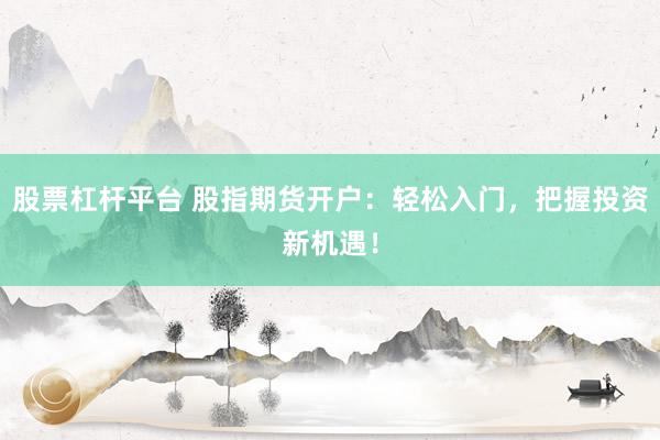 股票杠杆平台 股指期货开户：轻松入门，把握投资新机遇！